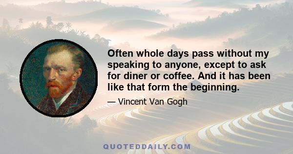 Often whole days pass without my speaking to anyone, except to ask for diner or coffee. And it has been like that form the beginning.