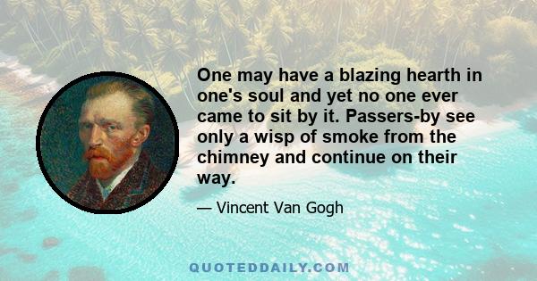 One may have a blazing hearth in one's soul and yet no one ever came to sit by it. Passers-by see only a wisp of smoke from the chimney and continue on their way.