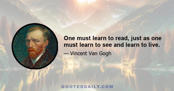 One must learn to read, just as one must learn to see and learn to live.