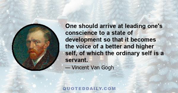 One should arrive at leading one's conscience to a state of development so that it becomes the voice of a better and higher self, of which the ordinary self is a servant.