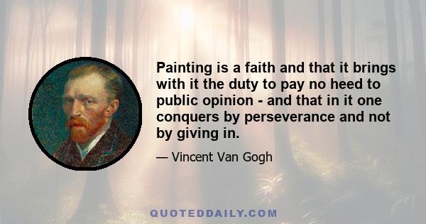 Painting is a faith and that it brings with it the duty to pay no heed to public opinion - and that in it one conquers by perseverance and not by giving in.