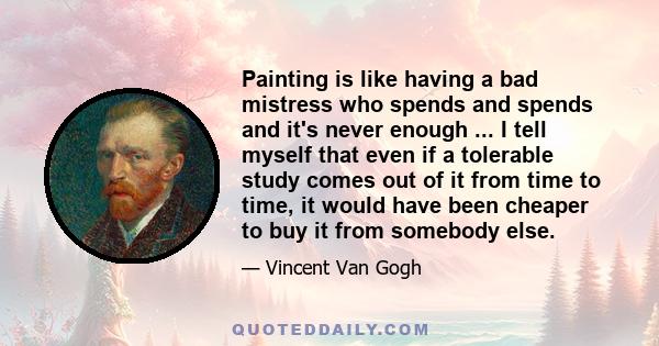 Painting is like having a bad mistress who spends and spends and it's never enough ... I tell myself that even if a tolerable study comes out of it from time to time, it would have been cheaper to buy it from somebody