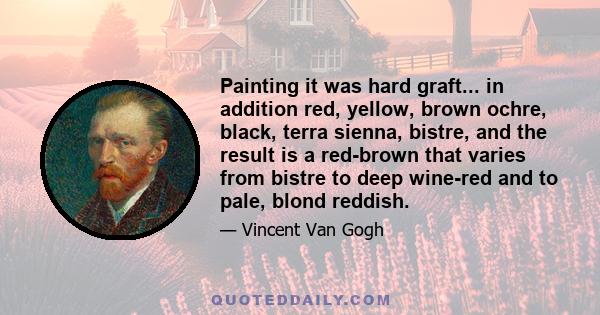 Painting it was hard graft... in addition red, yellow, brown ochre, black, terra sienna, bistre, and the result is a red-brown that varies from bistre to deep wine-red and to pale, blond reddish.