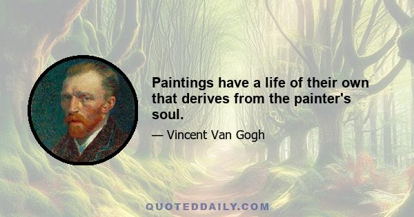 Paintings have a life of their own that derives from the painter's soul.