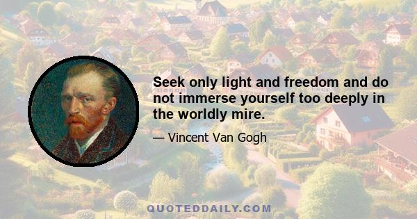 Seek only light and freedom and do not immerse yourself too deeply in the worldly mire.