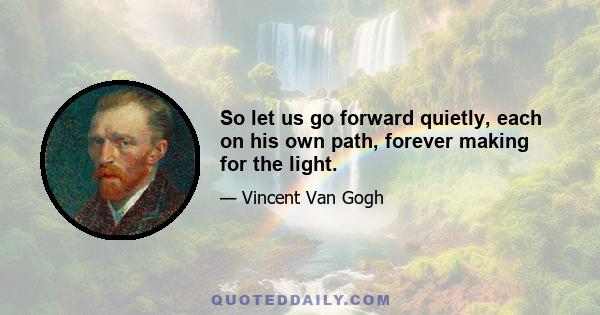 So let us go forward quietly, each on his own path, forever making for the light.