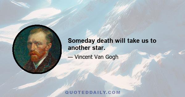 Someday death will take us to another star.