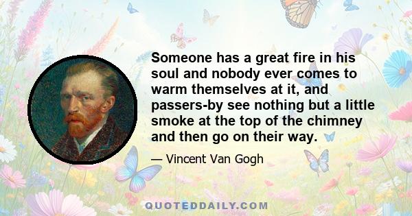 Someone has a great fire in his soul and nobody ever comes to warm themselves at it, and passers-by see nothing but a little smoke at the top of the chimney and then go on their way.