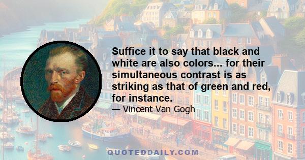 Suffice it to say that black and white are also colors... for their simultaneous contrast is as striking as that of green and red, for instance.