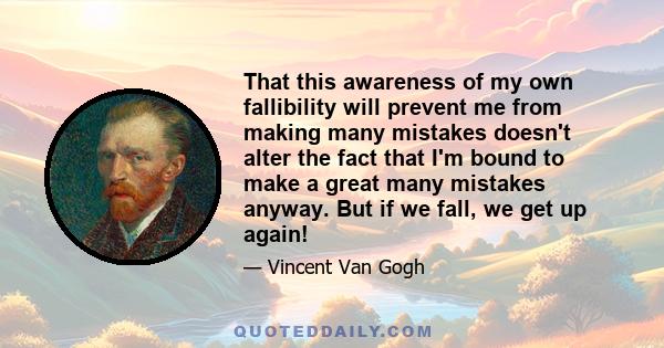 That this awareness of my own fallibility will prevent me from making many mistakes doesn't alter the fact that I'm bound to make a great many mistakes anyway. But if we fall, we get up again!