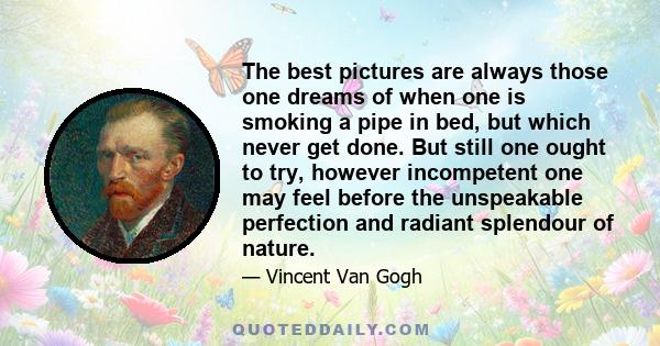 The best pictures are always those one dreams of when one is smoking a pipe in bed, but which never get done. But still one ought to try, however incompetent one may feel before the unspeakable perfection and radiant