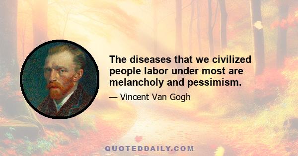 The diseases that we civilized people labor under most are melancholy and pessimism.