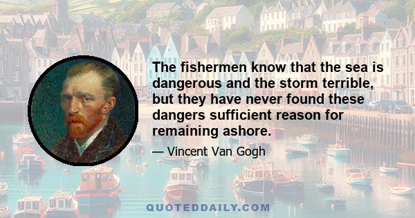 The fishermen know that the sea is dangerous and the storm terrible, but they have never found these dangers sufficient reason for remaining ashore.