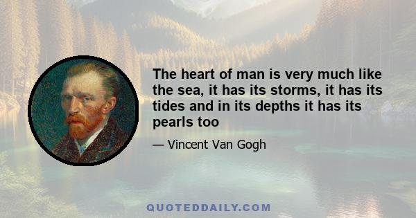 The heart of man is very much like the sea, it has its storms, it has its tides and in its depths it has its pearls too