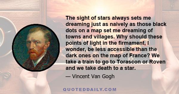 The sight of stars always sets me dreaming just as naively as those black dots on a map set me dreaming of towns and villages. Why should these points of light in the firmament, I wonder, be less accessible than the