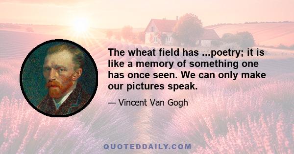 The wheat field has ...poetry; it is like a memory of something one has once seen. We can only make our pictures speak.