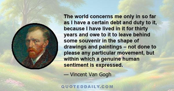 The world concerns me only in so far as I have a certain debt and duty to it, because I have lived in it for thirty years and owe to it to leave behind some souvenir in the shape of drawings and paintings – not done to