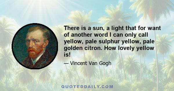 There is a sun, a light that for want of another word I can only call yellow, pale sulphur yellow, pale golden citron. How lovely yellow is!