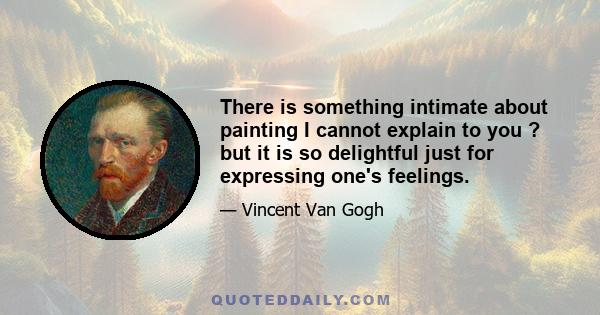There is something intimate about painting I cannot explain to you ? but it is so delightful just for expressing one's feelings.