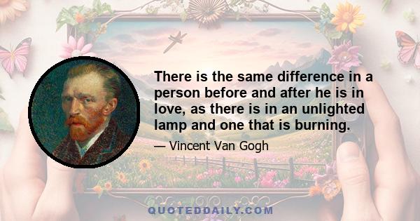 There is the same difference in a person before and after he is in love, as there is in an unlighted lamp and one that is burning.