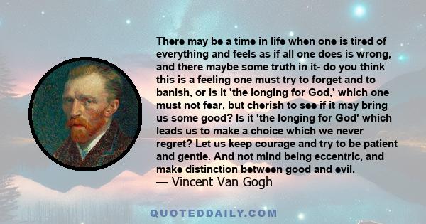 There may be a time in life when one is tired of everything and feels as if all one does is wrong, and there maybe some truth in it- do you think this is a feeling one must try to forget and to banish, or is it 'the