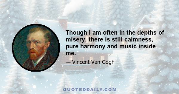 Though I am often in the depths of misery, there is still calmness, pure harmony and music inside me.