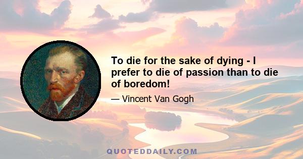 To die for the sake of dying - I prefer to die of passion than to die of boredom!