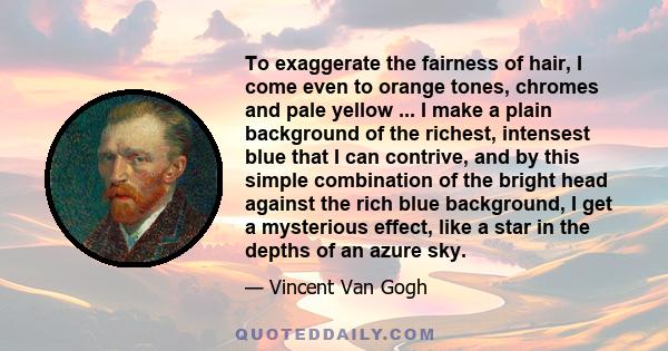 To exaggerate the fairness of hair, I come even to orange tones, chromes and pale yellow ... I make a plain background of the richest, intensest blue that I can contrive, and by this simple combination of the bright