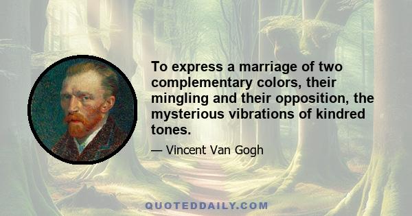 To express a marriage of two complementary colors, their mingling and their opposition, the mysterious vibrations of kindred tones.