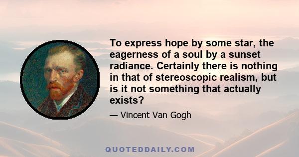 To express hope by some star, the eagerness of a soul by a sunset radiance. Certainly there is nothing in that of stereoscopic realism, but is it not something that actually exists?