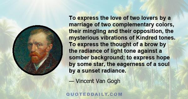 To express the love of two lovers by a marriage of two complementary colors, their mingling and their opposition, the mysterious vibrations of Kindred tones. To express the thought of a brow by the radiance of light