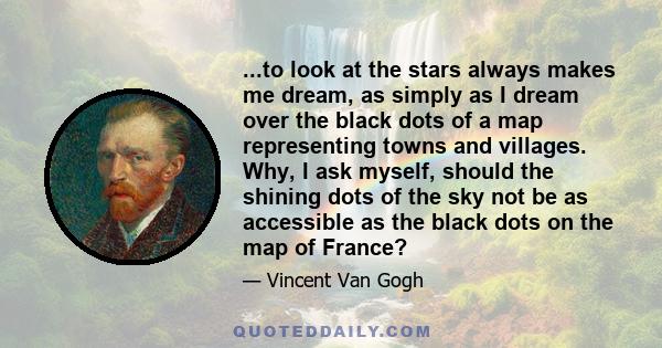 ...to look at the stars always makes me dream, as simply as I dream over the black dots of a map representing towns and villages. Why, I ask myself, should the shining dots of the sky not be as accessible as the black