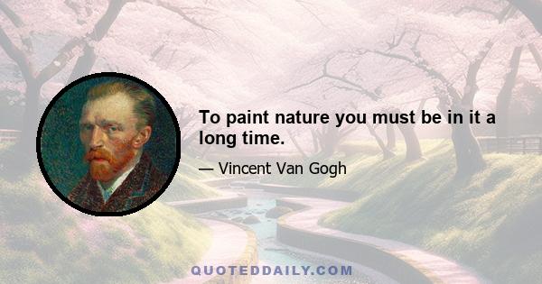 To paint nature you must be in it a long time.