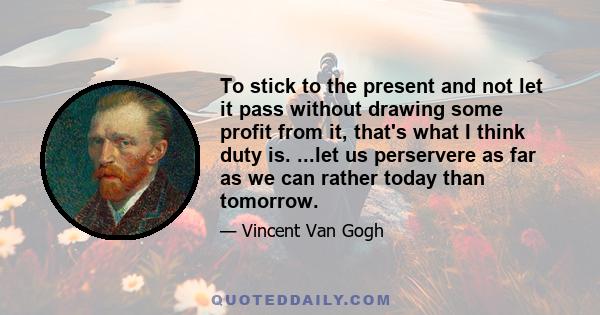 To stick to the present and not let it pass without drawing some profit from it, that's what I think duty is. ...let us perservere as far as we can rather today than tomorrow.