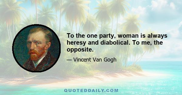 To the one party, woman is always heresy and diabolical. To me, the opposite.