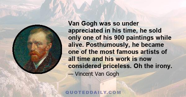 Van Gogh was so under appreciated in his time, he sold only one of his 900 paintings while alive. Posthumously, he became one of the most famous artists of all time and his work is now considered priceless. Oh the irony.