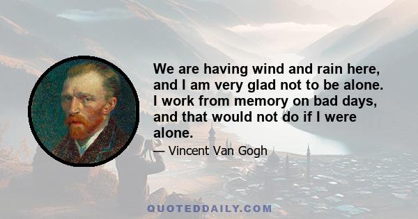 We are having wind and rain here, and I am very glad not to be alone. I work from memory on bad days, and that would not do if I were alone.