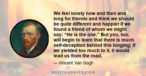 We feel lonely now and then and long for friends and think we should be quite different and happier if we found a friend of whom we might say: “He is the one.” But you, too, will begin to learn that there is much