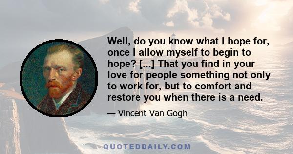 Well, do you know what I hope for, once I allow myself to begin to hope? [...] That you find in your love for people something not only to work for, but to comfort and restore you when there is a need.