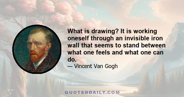 What is drawing? It is working oneself through an invisible iron wall that seems to stand between what one feels and what one can do.