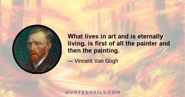 What lives in art and is eternally living, is first of all the painter and then the painting.