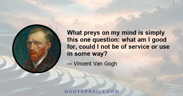 What preys on my mind is simply this one question: what am I good for, could I not be of service or use in some way?