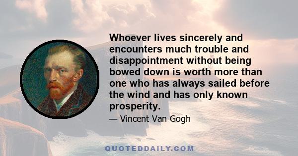 Whoever lives sincerely and encounters much trouble and disappointment without being bowed down is worth more than one who has always sailed before the wind and has only known prosperity.