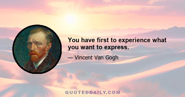 You have first to experience what you want to express.