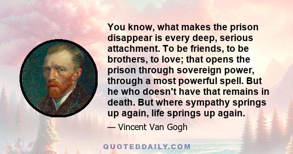 You know, what makes the prison disappear is every deep, serious attachment. To be friends, to be brothers, to love; that opens the prison through sovereign power, through a most powerful spell. But he who doesn't have