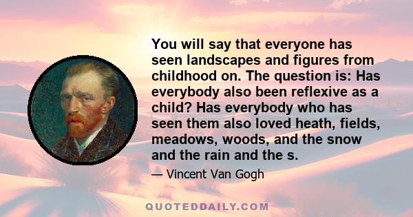 You will say that everyone has seen landscapes and figures from childhood on. The question is: Has everybody also been reflexive as a child? Has everybody who has seen them also loved heath, fields, meadows, woods, and