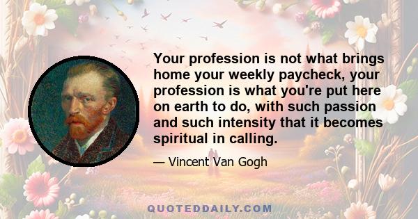 Your profession is not what brings home your weekly paycheck, your profession is what you're put here on earth to do, with such passion and such intensity that it becomes spiritual in calling.