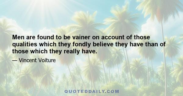 Men are found to be vainer on account of those qualities which they fondly believe they have than of those which they really have.