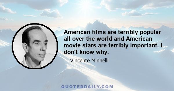 American films are terribly popular all over the world and American movie stars are terribly important. I don't know why.