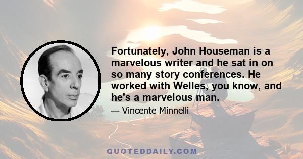 Fortunately, John Houseman is a marvelous writer and he sat in on so many story conferences. He worked with Welles, you know, and he's a marvelous man.